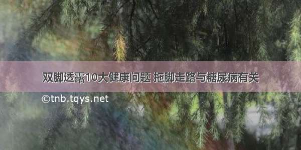 双脚透露10大健康问题 拖脚走路与糖尿病有关