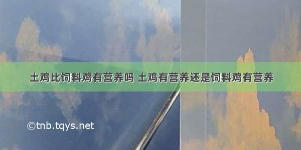 土鸡比饲料鸡有营养吗 土鸡有营养还是饲料鸡有营养