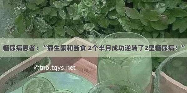 糖尿病患者：“靠生酮和断食 2个半月成功逆转了2型糖尿病！”