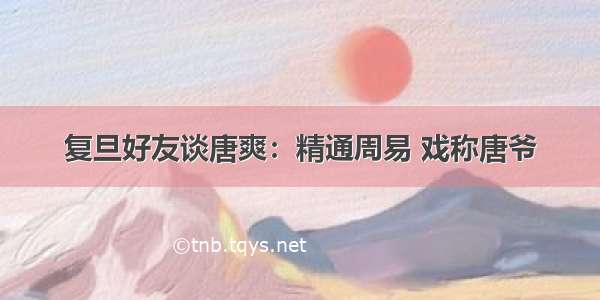 复旦好友谈唐爽：精通周易 戏称唐爷