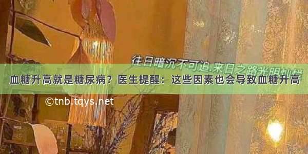 血糖升高就是糖尿病？医生提醒：这些因素也会导致血糖升高