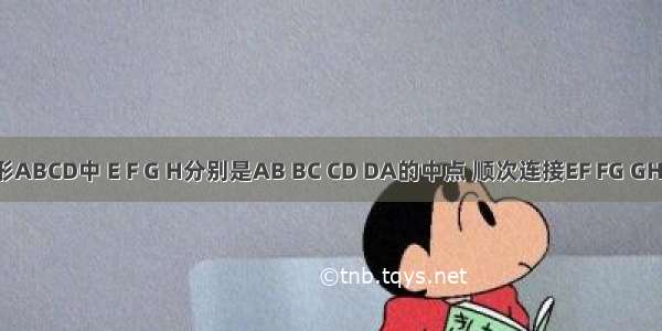 在四边形ABCD中 E F G H分别是AB BC CD DA的中点 顺次连接EF FG GH HE．（