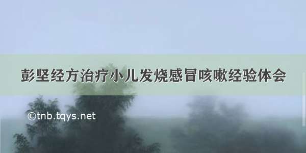 彭坚经方治疗小儿发烧感冒咳嗽经验体会