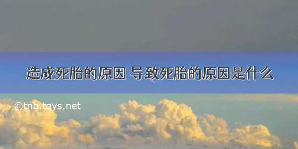 造成死胎的原因 导致死胎的原因是什么