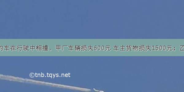 甲厂和乙厂的车在行驶中相撞。甲厂车辆损失600元 车主货物损失1500元；乙厂车辆损失9