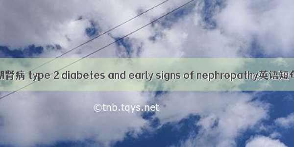 2型糖尿病早期肾病 type 2 diabetes and early signs of nephropathy英语短句 例句大全