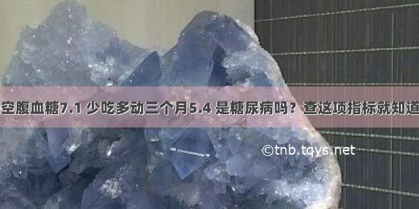 空腹血糖7.1 少吃多动三个月5.4 是糖尿病吗？查这项指标就知道