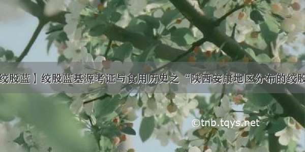 【绞股蓝】绞股蓝基源考证与食用历史之“陕西安康地区分布的绞股蓝”