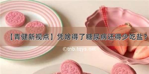 【青健新视点】凭啥得了糖尿病还得少吃盐？