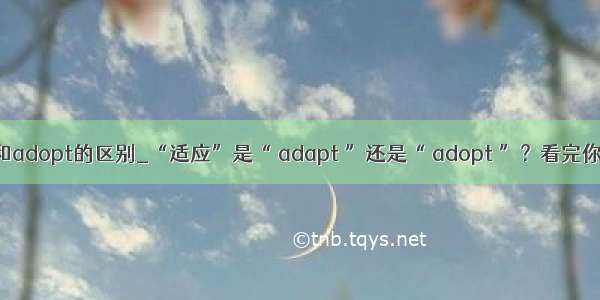 adapt和adopt的区别_“适应”是“ adapt ”还是“ adopt ”？看完你就会了