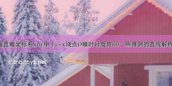 在平面直角坐标系xoy中 y=-x绕点O顺时针旋转60°所得到的直线解析式是?