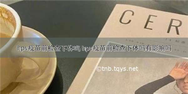 hpv疫苗前检查下体吗 hpv疫苗前检查下体吗有影响吗