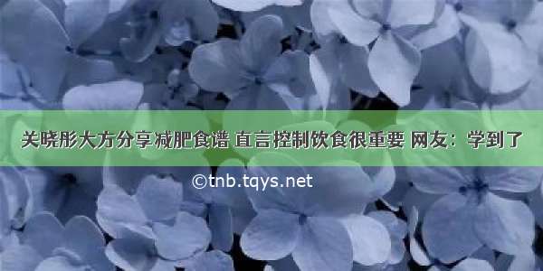 关晓彤大方分享减肥食谱 直言控制饮食很重要 网友：学到了