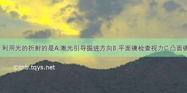 下列现象中 利用光的折射的是A.激光引导掘进方向B.平面镜检查视力C.凸面镜扩大视野D.