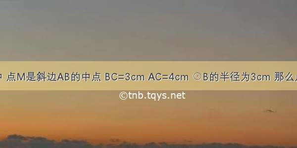 在Rt△ABC中 点M是斜边AB的中点 BC=3cm AC=4cm ⊙B的半径为3cm 那么点A在⊙B____