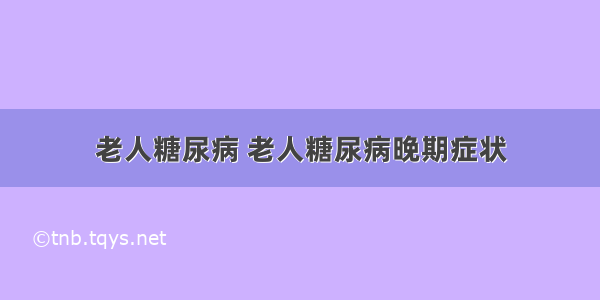 老人糖尿病 老人糖尿病晚期症状