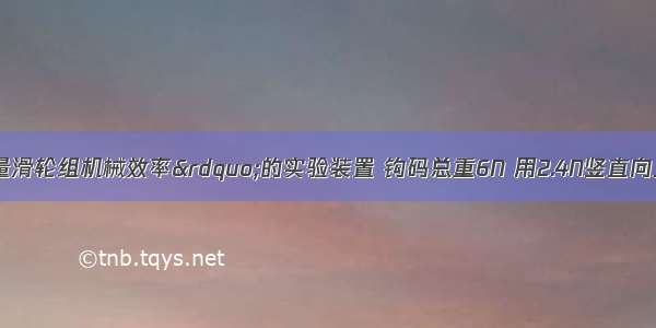 如图为“测量滑轮组机械效率”的实验装置 钩码总重6N 用2.4N竖直向上的拉力匀速拉动