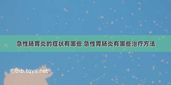 急性肠胃炎的症状有哪些 急性胃肠炎有哪些治疗方法