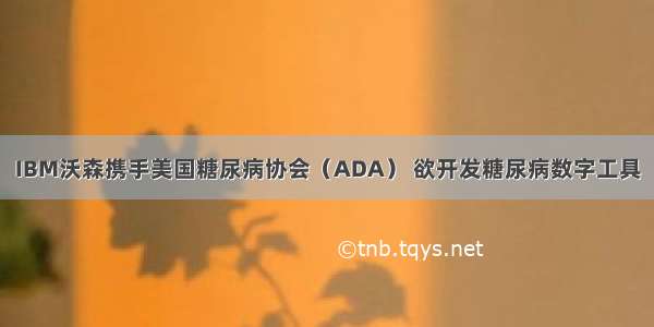 IBM沃森携手美国糖尿病协会（ADA） 欲开发糖尿病数字工具