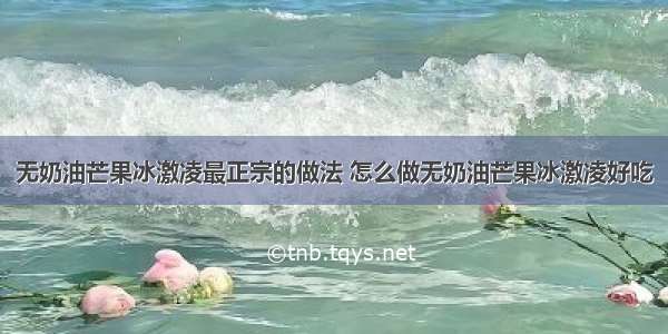 无奶油芒果冰激凌最正宗的做法 怎么做无奶油芒果冰激凌好吃