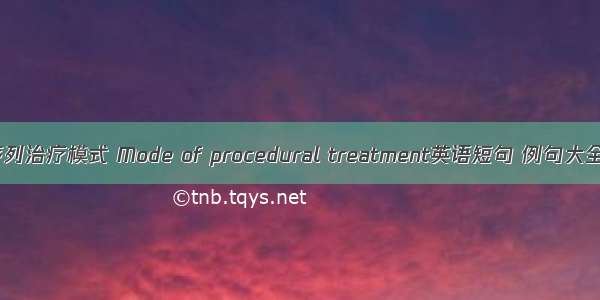 序列治疗模式 Mode of procedural treatment英语短句 例句大全