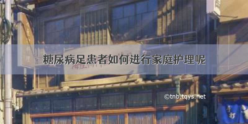 糖尿病足患者如何进行家庭护理呢