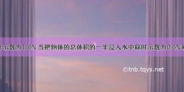 弹簧测力计示数为1.6N 当把物体的总体积的一半浸入水中称时示数为0 6N 则物体的密