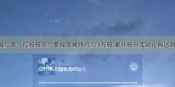 威海广泰：控股股东广泰投资减持约324万股 累计股份变动比例达到1%