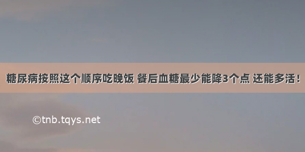 糖尿病按照这个顺序吃晚饭 餐后血糖最少能降3个点 还能多活！