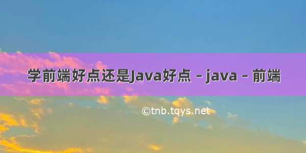 学前端好点还是Java好点 – java – 前端