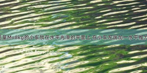 如图所示 质量M=8kg的小车放在水平光滑的平面上 在小车左端加一水平推力F=8N 当小