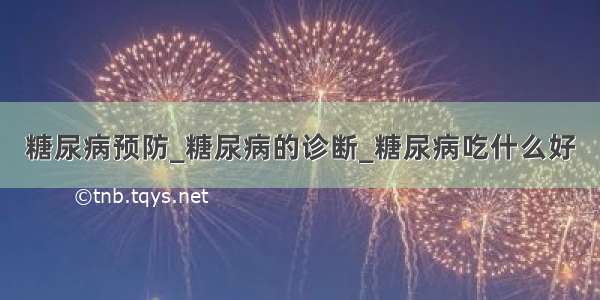 糖尿病预防_糖尿病的诊断_糖尿病吃什么好