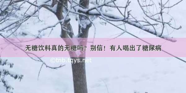 无糖饮料真的无糖吗？别信！有人喝出了糖尿病