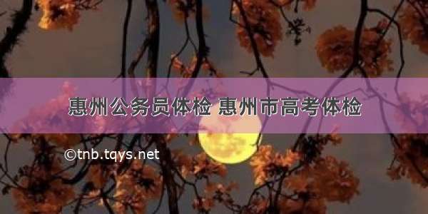 惠州公务员体检 惠州市高考体检