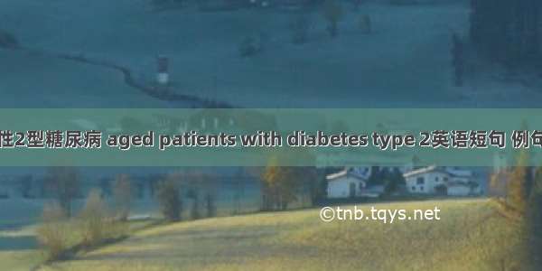 老年性2型糖尿病 aged patients with diabetes type 2英语短句 例句大全