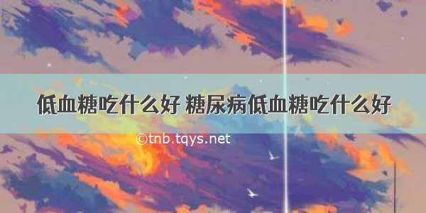 低血糖吃什么好 糖尿病低血糖吃什么好