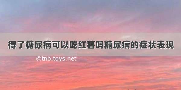 得了糖尿病可以吃红薯吗糖尿病的症状表现