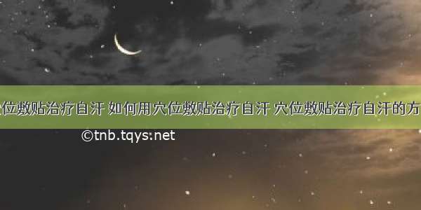 穴位敷贴治疗自汗 如何用穴位敷贴治疗自汗 穴位敷贴治疗自汗的方法