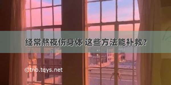 经常熬夜伤身体 这些方法能补救？