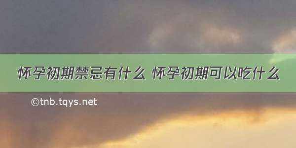 怀孕初期禁忌有什么 怀孕初期可以吃什么