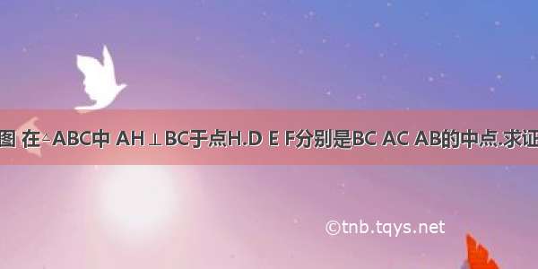 已知：如图 在△ABC中 AH⊥BC于点H.D E F分别是BC AC AB的中点.求证：△DEF≌