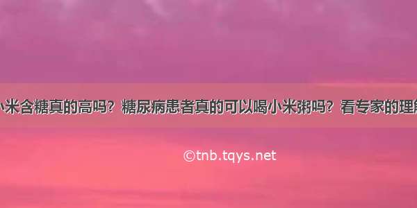 小米含糖真的高吗？糖尿病患者真的可以喝小米粥吗？看专家的理解