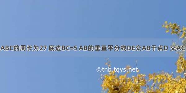 如图 等腰△ABC的周长为27 底边BC=5 AB的垂直平分线DE交AB于点D 交AC于点E 则△B