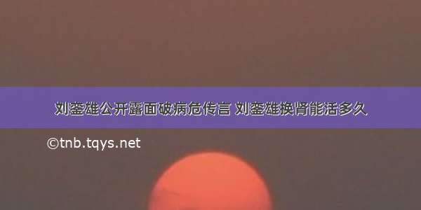 刘銮雄公开露面破病危传言 刘銮雄换肾能活多久