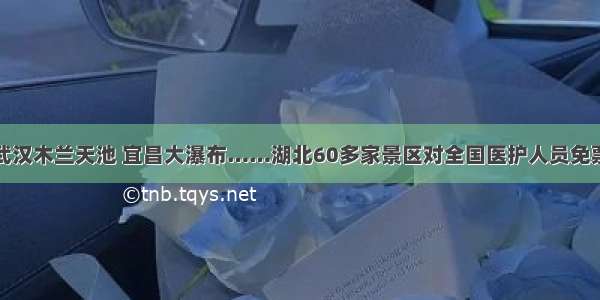 武汉木兰天池 宜昌大瀑布……湖北60多家景区对全国医护人员免票