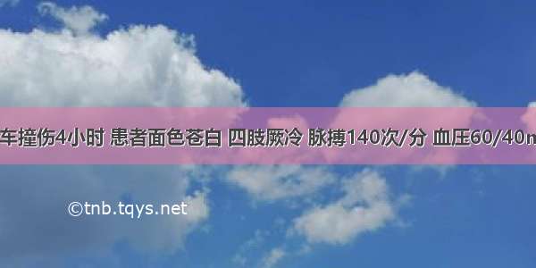 上腹部被汽车撞伤4小时 患者面色苍白 四肢厥冷 脉搏140次/分 血压60/40mmHg 肌紧