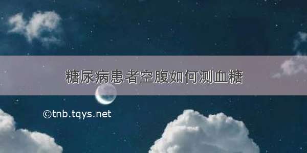 糖尿病患者空腹如何测血糖