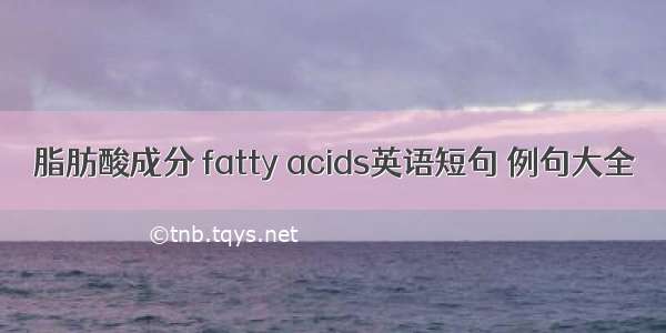 脂肪酸成分 fatty acids英语短句 例句大全