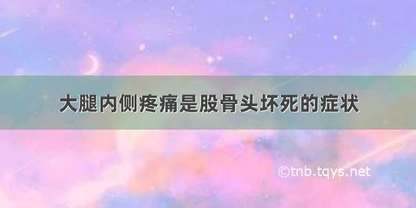 大腿内侧疼痛是股骨头坏死的症状