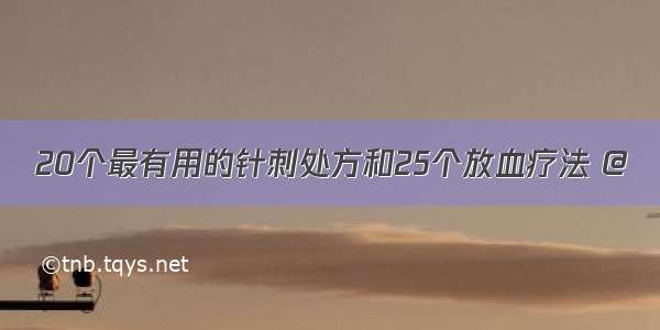 20个最有用的针刺处方和25个放血疗法 @